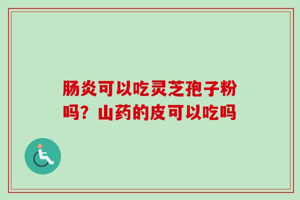 肠炎可以吃灵芝孢子粉吗？山药的皮可以吃吗