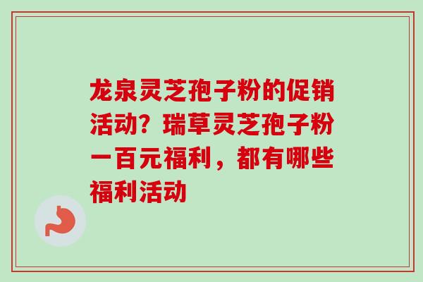 龙泉灵芝孢子粉的促销活动？瑞草灵芝孢子粉一百元福利，都有哪些福利活动