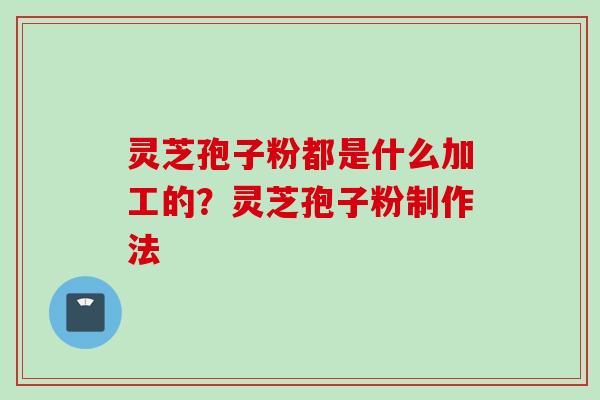 灵芝孢子粉都是什么加工的？灵芝孢子粉制作法