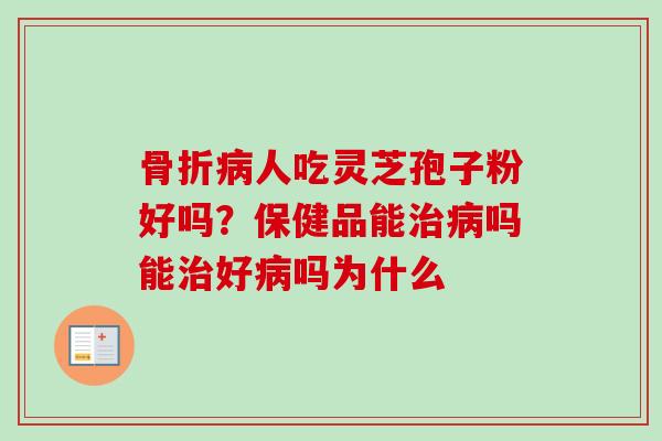 骨折病人吃灵芝孢子粉好吗？保健品能治病吗能治好病吗为什么