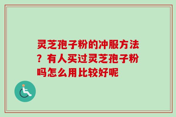 灵芝孢子粉的冲服方法?有人买过灵芝孢子粉吗怎么用比较好呢 灵芝孢子粉的冲服方法?有人买过灵芝孢子粉吗怎么用比较好呢