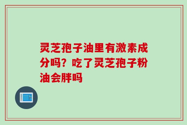灵芝孢子油里有激素成分吗？吃了灵芝孢子粉油会胖吗
