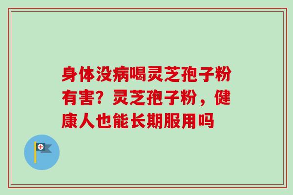 身体没病喝灵芝孢子粉有害？灵芝孢子粉，健康人也能长期服用吗