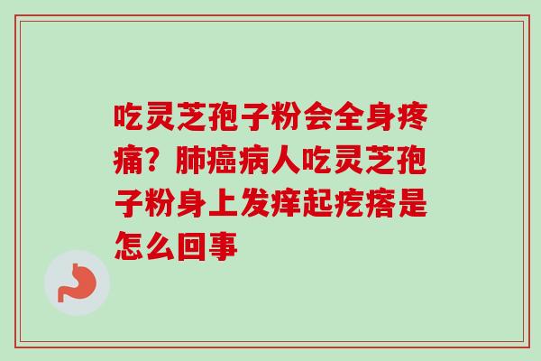吃灵芝孢子粉会全身疼痛？肺癌病人吃灵芝孢子粉身上发痒起疙瘩是怎么回事