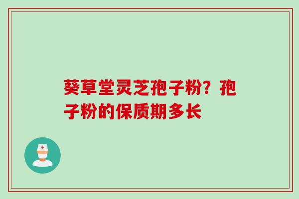 葵草堂灵芝孢子粉？孢子粉的保质期多长