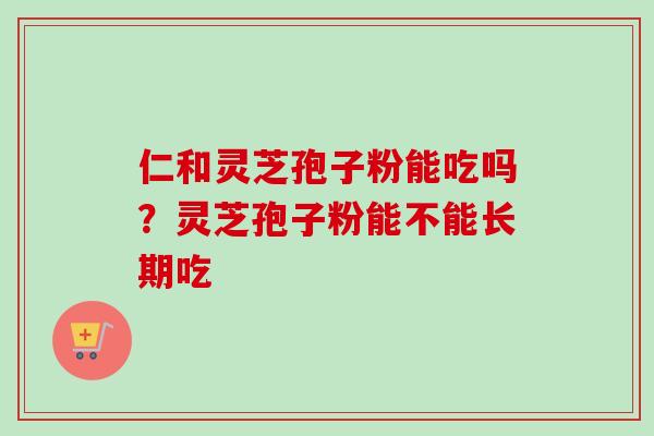 仁和灵芝孢子粉能吃吗？灵芝孢子粉能不能长期吃
