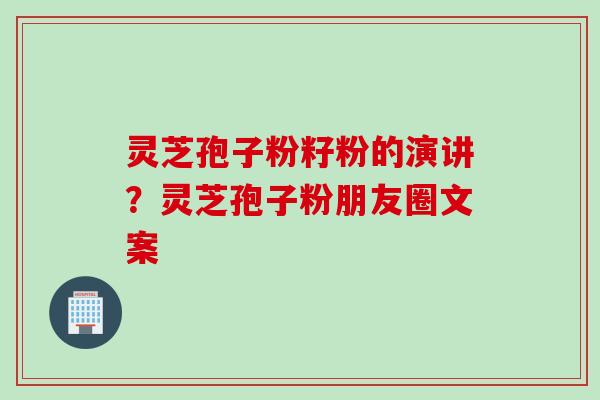 灵芝孢子粉籽粉的演讲？灵芝孢子粉朋友圈文案
