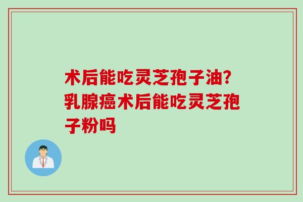 术后能吃灵芝孢子油？乳腺癌术后能吃灵芝孢子粉吗