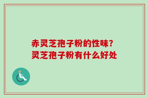 赤灵芝孢子粉的性味？灵芝孢子粉有什么好处