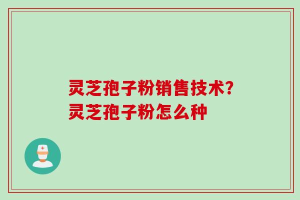 灵芝孢子粉销售技术？灵芝孢子粉怎么种