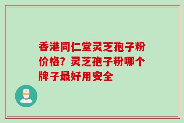 香港同仁堂灵芝孢子粉价格？灵芝孢子粉哪个牌子最好用安全