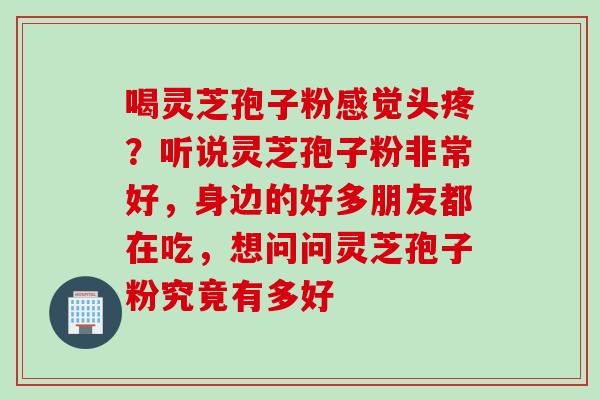 喝灵芝孢子粉感觉头疼？听说灵芝孢子粉非常好，身边的好多朋友都在吃，想问问灵芝孢子粉究竟有多好