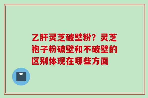 乙肝灵芝破壁粉？灵芝袍子粉破壁和不破壁的区别体现在哪些方面