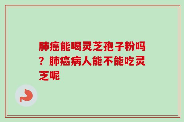 肺癌能喝灵芝孢子粉吗？肺癌病人能不能吃灵芝呢