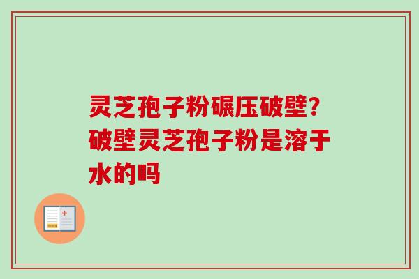 灵芝孢子粉碾压破壁？破壁灵芝孢子粉是溶于水的吗