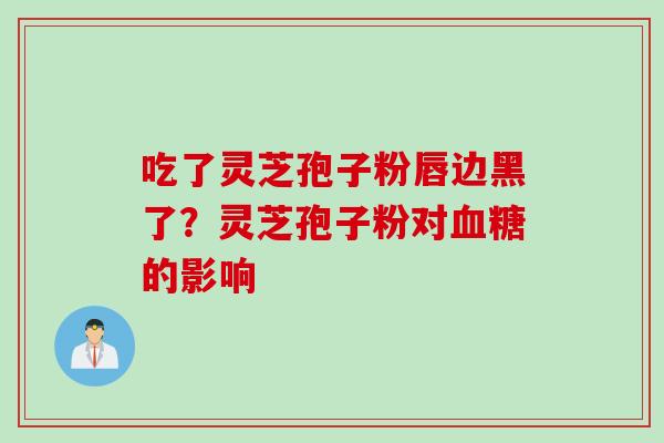 吃了灵芝孢子粉唇边黑了？灵芝孢子粉对血糖的影响