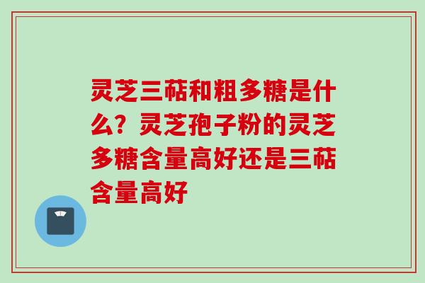 灵芝三萜和粗多糖是什么?灵芝孢子粉的灵芝多糖含量高好还是三萜含量高好 灵芝三萜和粗多糖是什么?灵芝孢子粉的灵芝多糖含量高好还是三萜含量高好