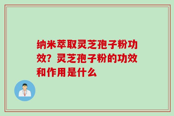 纳米萃取灵芝孢子粉功效？灵芝孢子粉的功效和作用是什么