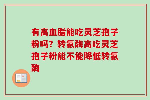 有高血脂能吃灵芝孢子粉吗？转氨酶高吃灵芝孢子粉能不能降低转氨酶