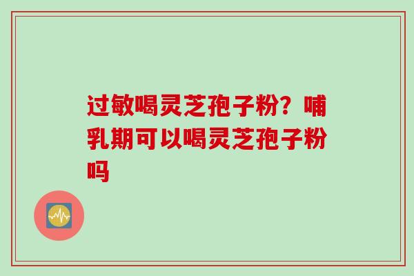过敏喝灵芝孢子粉？哺乳期可以喝灵芝孢子粉吗