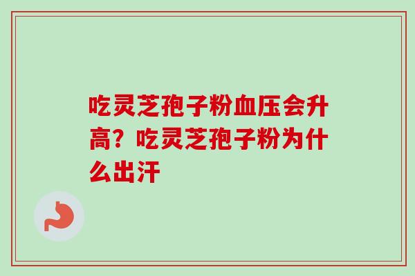 吃灵芝孢子粉血压会升高？吃灵芝孢子粉为什么出汗