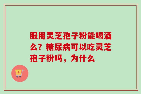 服用灵芝孢子粉能喝酒么？糖尿病可以吃灵芝孢子粉吗，为什么