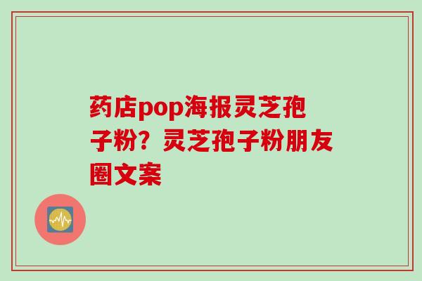 药店pop海报灵芝孢子粉？灵芝孢子粉朋友圈文案