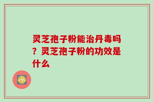 灵芝孢子粉能治丹毒吗？灵芝孢子粉的功效是什么