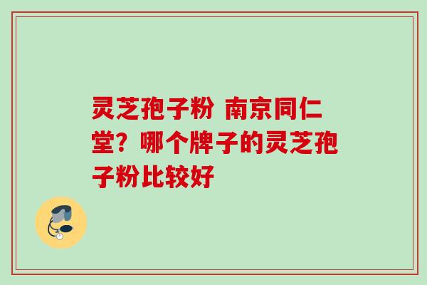 灵芝孢子粉 南京同仁堂？哪个牌子的灵芝孢子粉比较好