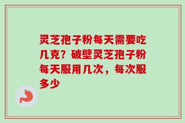 灵芝孢子粉每天需要吃几克?破壁灵芝孢子粉每天服用几次,每次服多少 灵芝孢子粉每天需要吃几克?破壁灵芝孢子粉每天服用几次,每次服多少