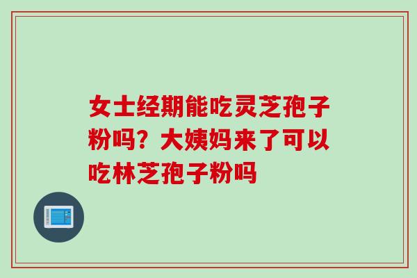 女士经期能吃灵芝孢子粉吗？大姨妈来了可以吃林芝孢子粉吗