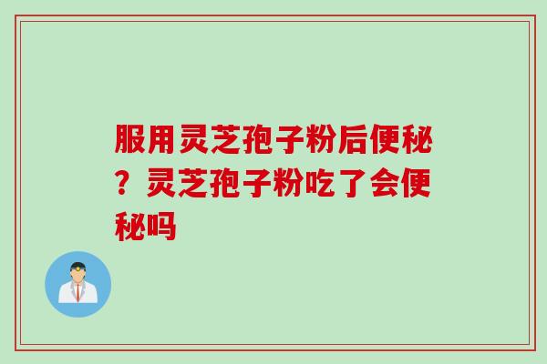 服用灵芝孢子粉后?灵芝孢子粉吃了会吗 服用灵芝孢子粉后?灵芝孢子粉吃了会吗
