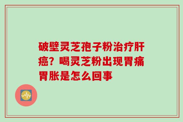 破壁灵芝孢子粉治疗肝癌？喝灵芝粉出现胃痛胃胀是怎么回事