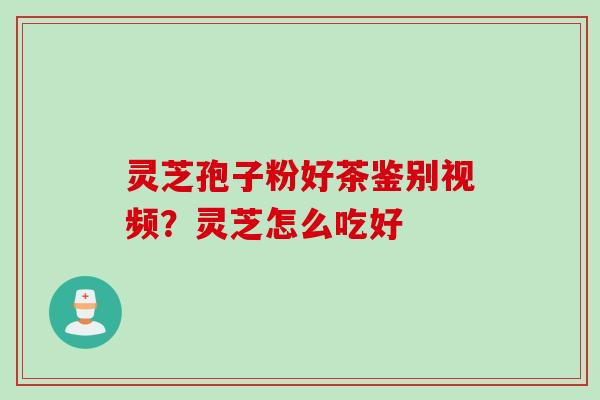 灵芝孢子粉好茶鉴别视频？灵芝怎么吃好