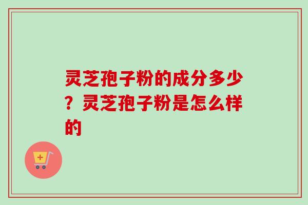 灵芝孢子粉的成分多少？灵芝孢子粉是怎么样的