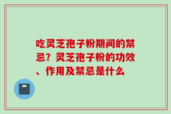 吃灵芝孢子粉期间的禁忌？灵芝孢子粉的功效、作用及禁忌是什么