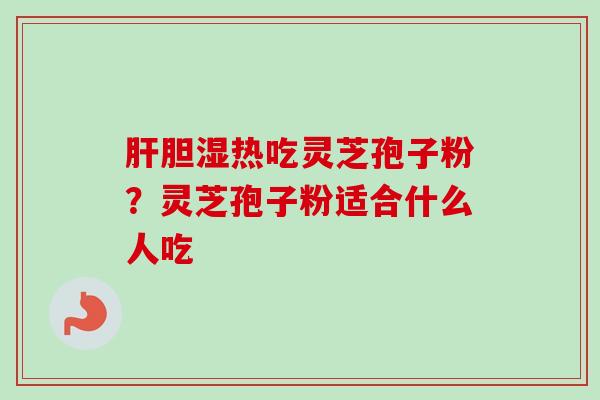 肝胆湿热吃灵芝孢子粉？灵芝孢子粉适合什么人吃