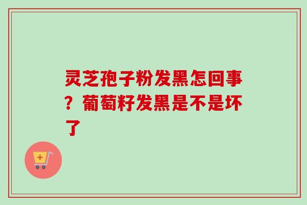 灵芝孢子粉发黑怎回事？葡萄籽发黑是不是坏了