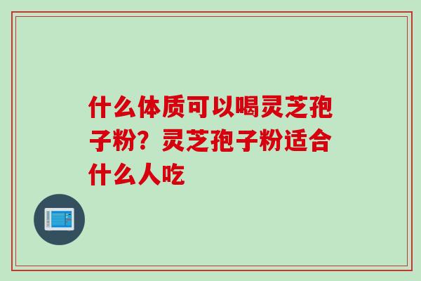 什么体质可以喝灵芝孢子粉？灵芝孢子粉适合什么人吃