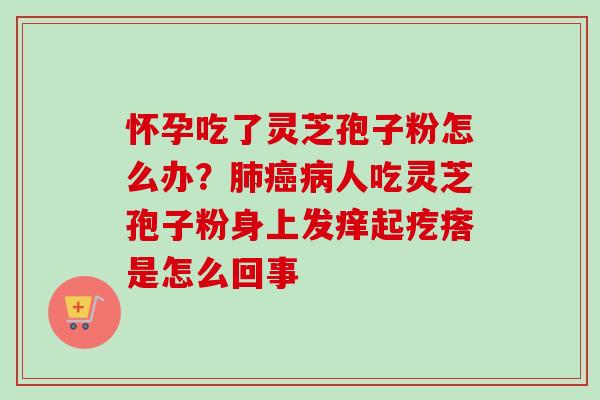 怀孕吃了灵芝孢子粉怎么办？肺癌病人吃灵芝孢子粉身上发痒起疙瘩是怎么回事