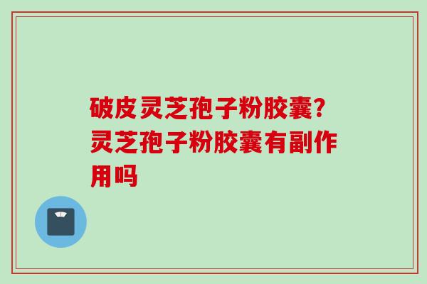 破皮灵芝孢子粉胶囊？灵芝孢子粉胶囊有副作用吗