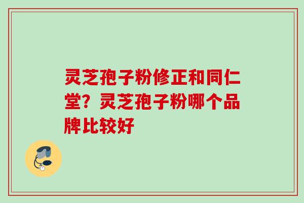 灵芝孢子粉修正和同仁堂？灵芝孢子粉哪个品牌比较好