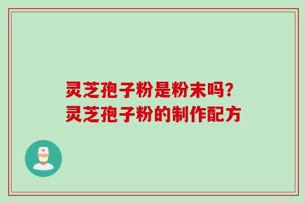 灵芝孢子粉是粉末吗？灵芝孢子粉的制作配方