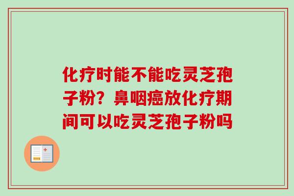 化疗时能不能吃灵芝孢子粉？鼻咽癌放化疗期间可以吃灵芝孢子粉吗