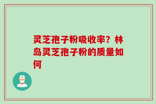 灵芝孢子粉吸收率?林岛灵芝孢子粉的质量如何 灵芝孢子粉吸收率?林岛灵芝孢子粉的质量如何