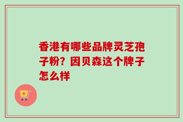 香港有哪些品牌灵芝孢子粉？因贝森这个牌子怎么样