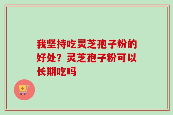 我坚持吃灵芝孢子粉的好处？灵芝孢子粉可以长期吃吗