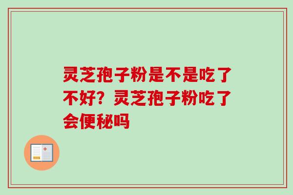 灵芝孢子粉是不是吃了不好？灵芝孢子粉吃了会便秘吗