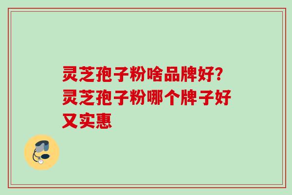 灵芝孢子粉啥品牌好？灵芝孢子粉哪个牌子好又实惠
