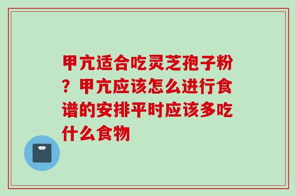 甲亢适合吃灵芝孢子粉？甲亢应该怎么进行食谱的安排平时应该多吃什么食物